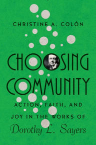 Title: Choosing Community: Action, Faith, and Joy in the Works of Dorothy L. Sayers, Author: Christine A. Colòn