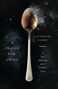 Free books to download for android phones A Prayer for Orion: A Son's Addiction and a Mother's Love  by Katherine James (English literature)