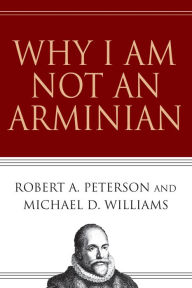 Title: Why I Am Not an Arminian, Author: Robert A. Peterson