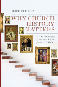 Title: Why Church History Matters: An Invitation to Love and Learn from Our Past, Author: Robert F. Rea