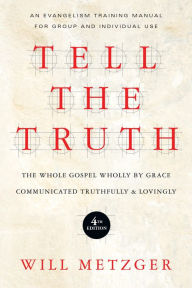Title: Tell the Truth: The Whole Gospel Wholly by Grace Communicated Truthfully Lovingly, Author: Will Metzger