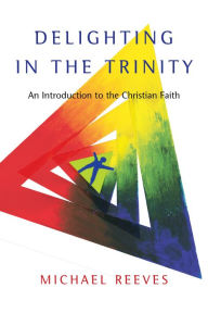 Title: Delighting in the Trinity: An Introduction to the Christian Faith, Author: Michael Reeves