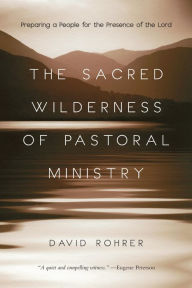 Title: The Sacred Wilderness of Pastoral Ministry: Preparing a People for the Presence of the Lord, Author: David Rohrer