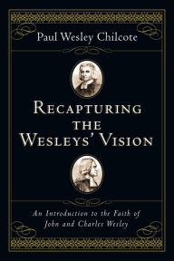 Title: Recapturing the Wesleys' Vision: An Introduction to the Faith of John and Charles Wesley, Author: Paul Wesley Chilcote