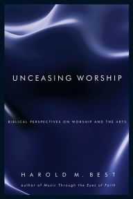 Title: Unceasing Worship: Biblical Perspectives on Worship and the Arts, Author: Harold M. Best