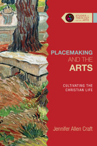 Title: Placemaking and the Arts: Cultivating the Christian Life, Author: Jennifer Allen Craft