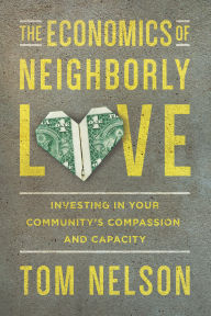 Title: The Economics of Neighborly Love: Investing in Your Community's Compassion and Capacity, Author: Tom Nelson