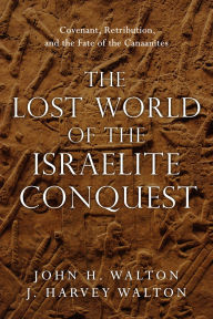 Title: The Lost World of the Israelite Conquest: Covenant, Retribution, and the Fate of the Canaanites, Author: John H. Walton