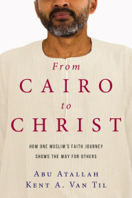 Title: From Cairo to Christ: How One Muslim's Faith Journey Shows the Way for Others, Author: Abu Atallah