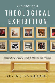 Title: Pictures at a Theological Exhibition: Scenes of the Church's Worship, Witness and Wisdom, Author: Kevin J. Vanhoozer