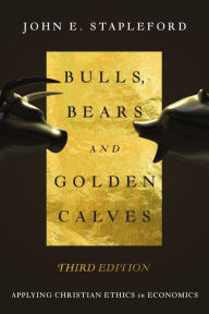 Title: Bulls, Bears and Golden Calves: Applying Christian Ethics in Economics, Author: John E. Stapleford