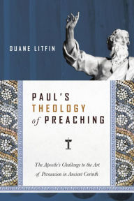 Title: Paul's Theology of Preaching: The Apostle's Challenge to the Art of Persuasion in Ancient Corinth, Author: Duane Litfin