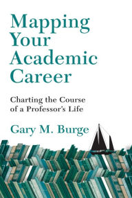 Title: Mapping Your Academic Career: Charting the Course of a Professor's Life, Author: Gary M. Burge