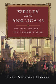 Title: Wesley and the Anglicans: Political Division in Early Evangelicalism, Author: Ryan Nicholas Danker