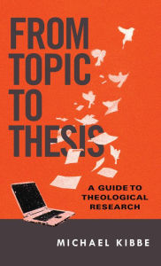 Title: From Topic to Thesis: A Guide to Theological Research, Author: Michael Kibbe