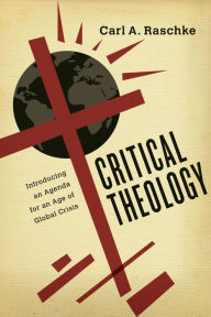 Title: Critical Theology: Introducing an Agenda for an Age of Global Crisis, Author: Carl A. Raschke