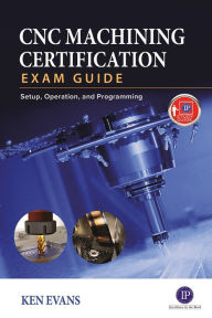 Title: CNC Machining Certification Exam Guide: Setup, Operation, and Programming / Edition 1, Author: Ken Evans