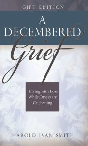 Title: A Decembered Grief: Living with Loss While Others Are Celebrating, Author: Harold Ivan Smith