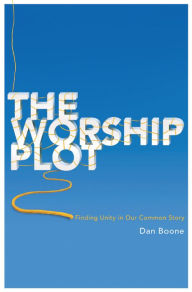 Title: The Worship Plot: Finding Unity in Our Common Story, Author: Dan Boone