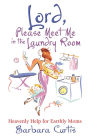 Lord, Please Meet Me in the Laundry Room: Heavenly Help for Earthly Moms