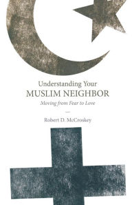 Title: Understanding Your Muslim Neighbor: Moving from Fear to Love, Author: Robert D McCroskey