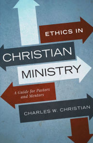 Title: Ethics in Christian Ministry: A Guide for Pastors and Mentors, Author: Charles W. Christian