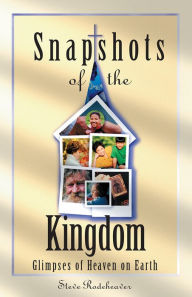 Title: Snapshots of the Kingdom: Glimpses of Heaven on Earth, Author: Steve Rodeheaver