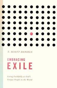 Title: Embracing Exile: Living Faithfully as God's Unique People in the World, Author: T Scott Daniels