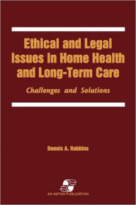 Title: Ethical & Legal Issues In Home Health & Long-Term Care / Edition 1, Author: Dennis Robbins