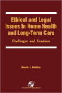 Ethical and Legal Issues in Home Health and Long-Term Care: Challenges and Solutions: .