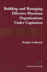 Title: Building and Managing Effective Physician Organizations under Capitation / Edition 1, Author: Douglas Goldstein