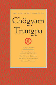 Title: The Collected Works of Chögyam Trungpa: Volume 3: Cutting Through Spiritual Materialism; The Myth of Freedom; The Heart of the Bud dha; Selected Writings, Author: Chogyam Trungpa