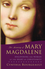 Title: The Meaning of Mary Magdalene: Discovering the Woman at the Heart of Christianity, Author: Cynthia Bourgeault