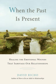 Title: When the Past Is Present: Healing the Emotional Wounds that Sabotage our Relationships, Author: David Richo