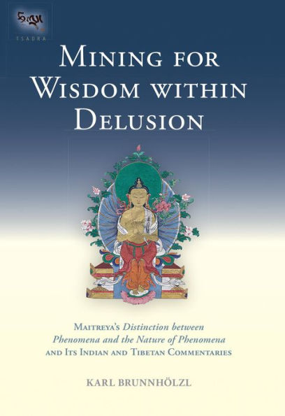 Mining for Wisdom within Delusion: Maitreya's Distinction between Phenomena and the Nature of Phenomena and Its Ind ian and Tibetan Commentaries