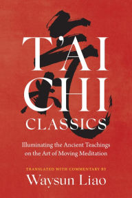 Title: T'ai Chi Classics: Illuminating the Ancient Teachings on the Art of Moving Meditation, Author: Waysun Liao