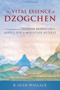 Title: The Vital Essence of Dzogchen: A Commentary on Dudjom Rinpoche's Advice for a Mountain Retreat, Author: Dudjom Rinpoche
