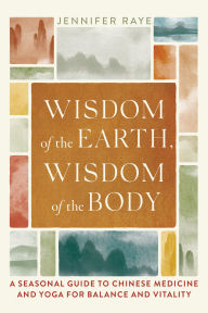 Title: Wisdom of the Earth, Wisdom of the Body: A Seasonal Guide to Chinese Medicine and Yoga for Balance and Vitality, Author: Jennifer Raye