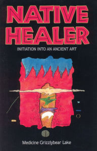 Title: Native Healer: Initiation into an Ancient Art, Author: Medicine Grizzlybear (Robert G Lake)