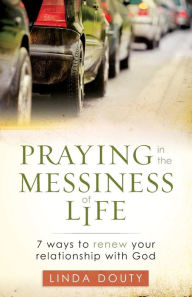 Title: Praying in the Messiness of LIfe: 7 Ways to Renew Your Relationship with God, Author: Linda Douty