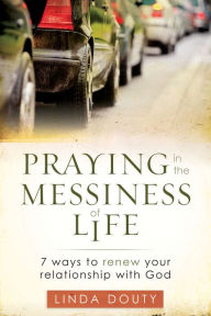 Title: Praying in the Messiness of Life: 7 Ways to Renew Your Relationship with God, Author: Linda Douty