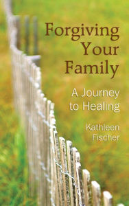 Title: Forgiving Your Family: A Journey to Healing, Author: Kathleen Fischer