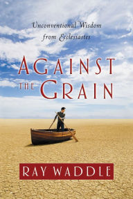 Title: Against the Grain: Unconventional Wisdom from Ecclesiastes, Author: Ray Waddle