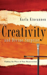 Title: Creativity and Divine Surprise: Finding the Place of Your Resurrection, Author: Karla M. Kincannon