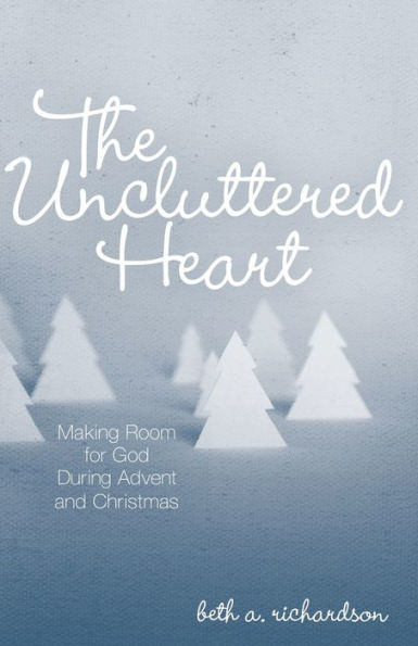 The Uncluttered Heart: Making Room for God During Advent and Christmas