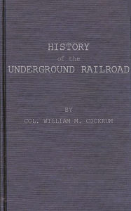 Title: History of the Underground Railroad as It Was Conducted by the Anti-Slavery League, Author: William M. Cockrum