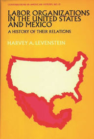 Title: Labor Organization in the United States and Mexico: A History of Their Relations, Author: Harvey Levenstein