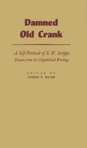 Title: Damned Old Crank: A Self-Portrait of E.W. Scripps Drawn from his Unpublished Writings, Author: Bloomsbury Academic