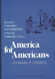 Title: America for Americans: Economic Nationalism and Anglophobia in the Late Nineteenth Century, Author: Edward P. Crapol
