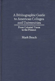 Title: A Bibliographic Guide to American Colleges and Universities: From Colonial Times to the Present, Author: Mark Beach